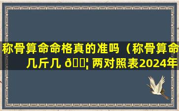 称骨算命命格真的准吗（称骨算命几斤几 🐦 两对照表2024年）